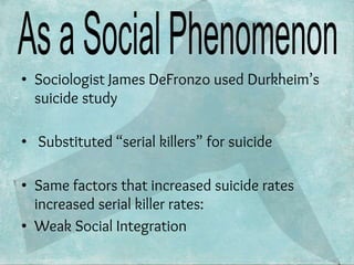 • Sociologist James DeFronzo used Durkheim’s
suicide study
• Substituted “serial killers” for suicide
• Same factors that ...