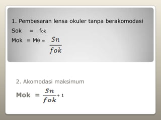 1. Pembesaran lensa okuler tanpa berakomodasi
Sok   =   fok
Mok = Mθ =




 2. Akomodasi maksimum

 Mok =          +1
 