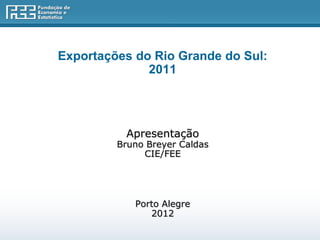 Exportações do Rio Grande do Sul:
              2011




          Apresentação
         Bruno Breyer Caldas
              CIE/FEE




            Porto Alegre
               2012
 