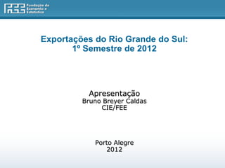 Exportações do Rio Grande do Sul:
       1º Semestre de 2012




          Apresentação
         Bruno Breyer Caldas
              CIE/FEE




            Porto Alegre
               2012
 