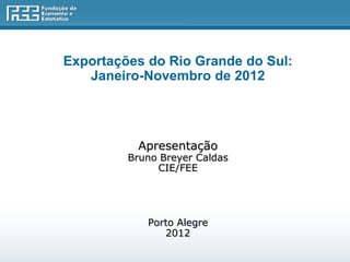 Exportações do Rio Grande do Sul:
   Janeiro-Novembro de 2012




          Apresentação
         Bruno Breyer Caldas
              CIE/FEE




            Porto Alegre
               2012
 
