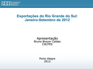 Exportações do Rio Grande do Sul:
    Janeiro-Setembro de 2012




          Apresentação
         Bruno Breyer Caldas
              CIE/FEE




            Porto Alegre
               2012
 