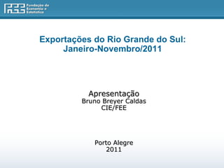Exportações do Rio Grande do Sul:  Janeiro-Novembro/2011    Apresentação Bruno Breyer Caldas CIE/FEE Porto Alegre 2011 