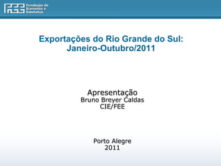 Exportações do Rio Grande do Sul:  Janeiro-Outubro/2011    Apresentação Bruno Breyer Caldas CIE/FEE Porto Alegre 2011 