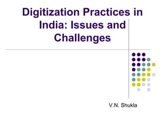 Digitization Practices in
India: Issues and
Challenges
V.N. Shukla
 