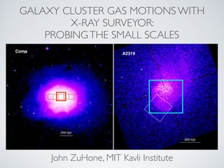 Coma
200 kpc
A2319
200 kpc
GALAXY CLUSTER GAS MOTIONS WITH
X-RAY SURVEYOR:
PROBINGTHE SMALL SCALES
John ZuHone, MIT Kavli Institute
 