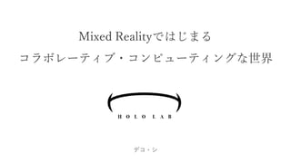 Mixed Realityではじまる
コラボレーティブ・コンピューティングな世界
デコ・シ
 