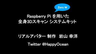 リアルアバター 制作 岩山 幸洋
Twitter @HappyOcean
Raspberry Pi を用いた
全身3Dスキャン システムキット
Zero W
 