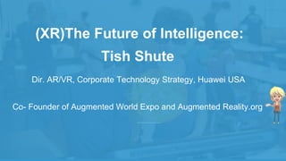Tish Shute
Dir. AR/VR, Corporate Technology Strategy, Huawei USA
Co- Founder of Augmented World Expo and Augmented Reality.org
(XR)The Future of Intelligence:
 