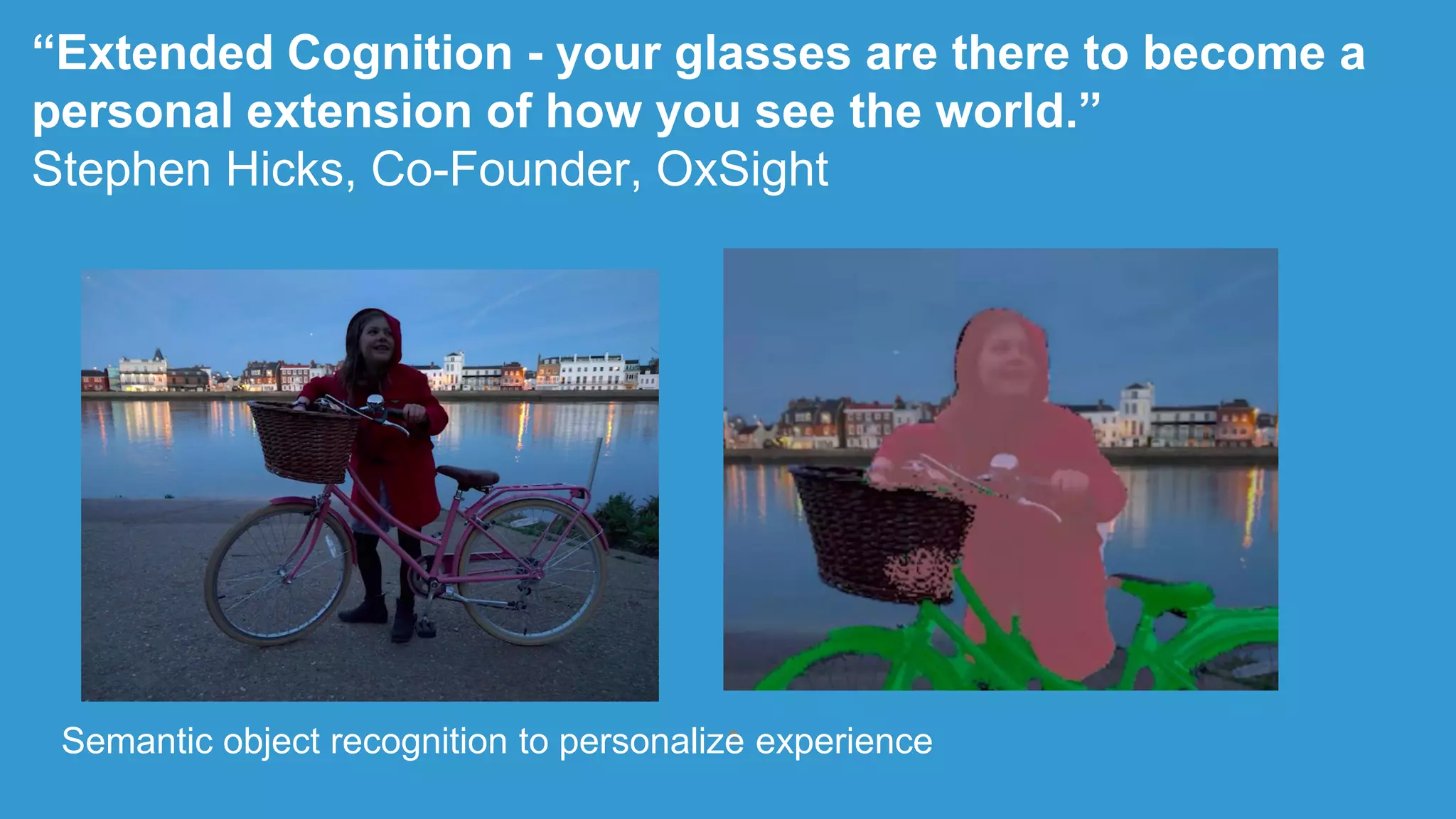 “Extended Cognition - your glasses are there to become a
personal extension of how you see the world.”
Stephen Hicks, Co-Founder, OxSight
,Semantic object recognition to personalize experience
 