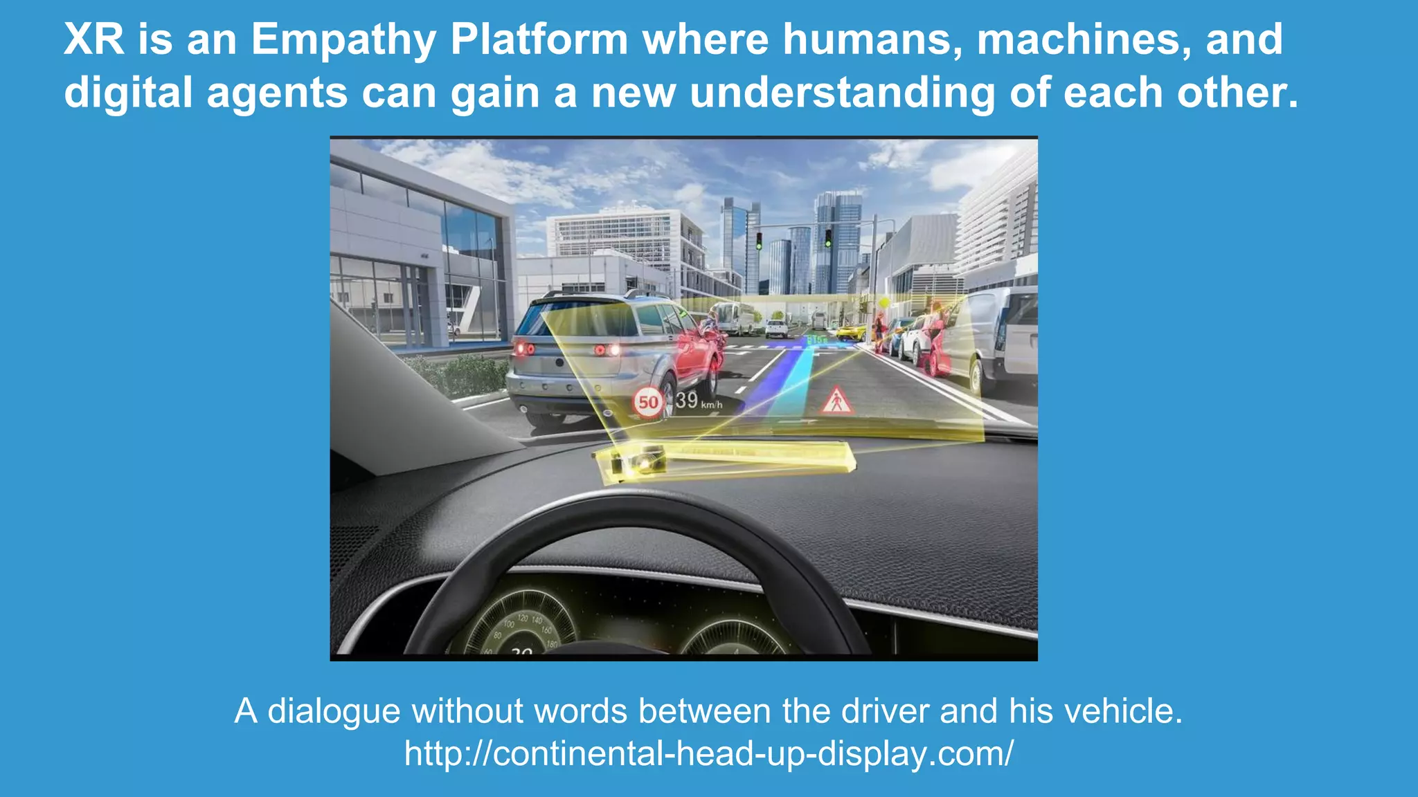 A dialogue without words between the driver and his vehicle.
http://continental-head-up-display.com/
XR is an Empathy Platform where humans, machines, and
digital agents can gain a new understanding of each other.
 