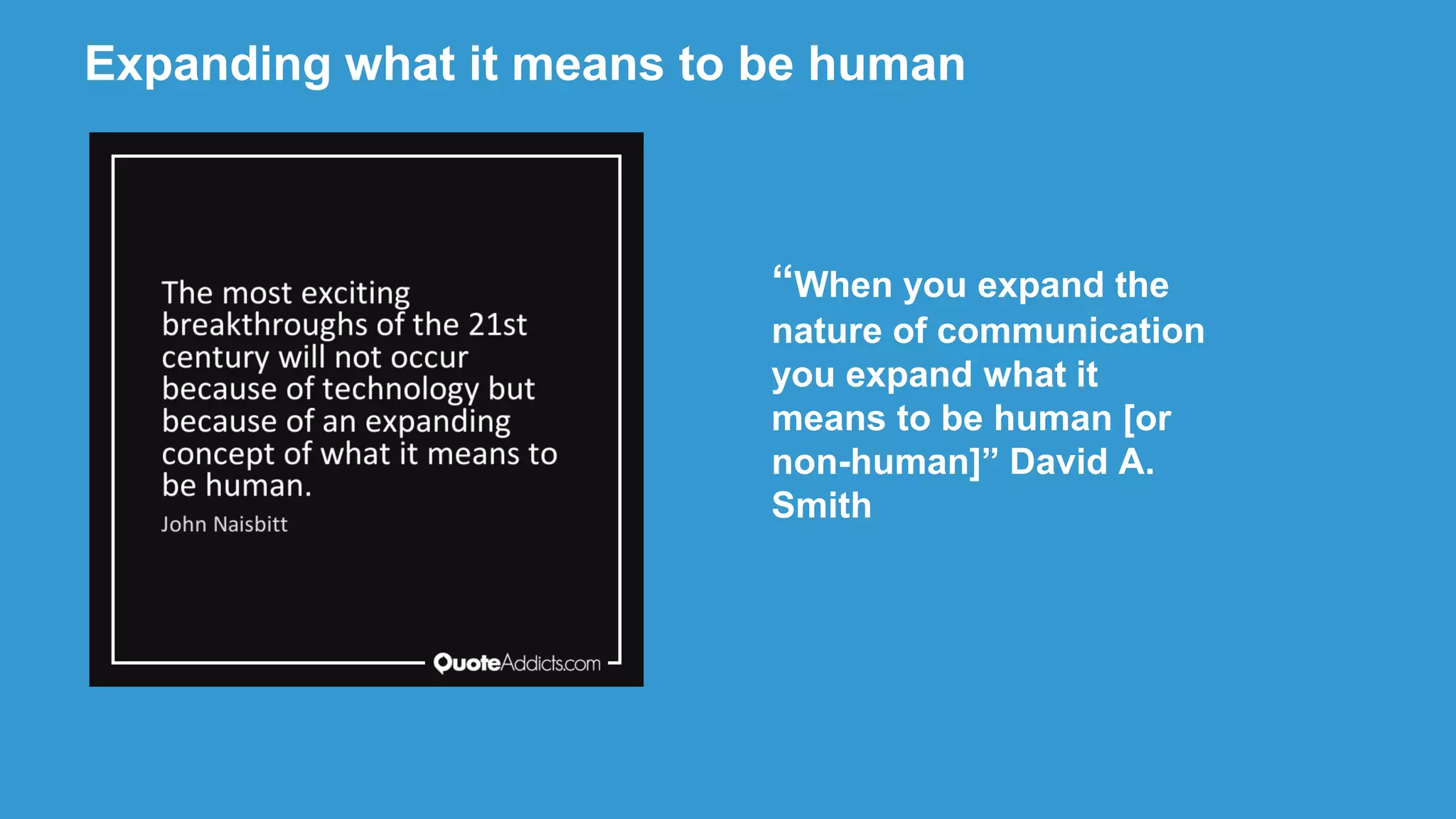 “When you expand the
nature of communication
you expand what it
means to be human [or
non-human]” David A.
Smith
Expanding what it means to be human
 
