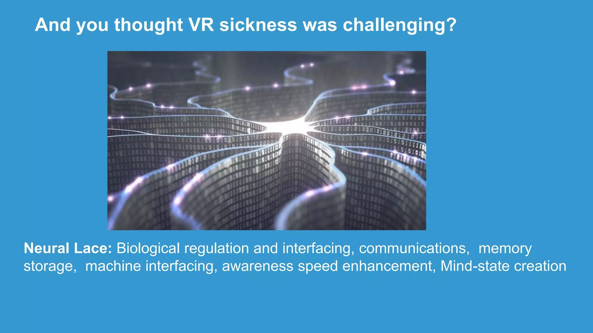 And you thought VR sickness was challenging?
Neural Lace: Biological regulation and interfacing, communications, memory
storage, machine interfacing, awareness speed enhancement, Mind-state creation
 