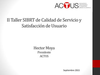 HectorMoya
Presidente
ACTUS
II Taller SIBRT de Calidad de Servicio y
Satisfacción de Usuario
Septiembre 2015
 