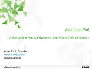 1
Alea Iacta Est!
Understanding historical dynamics using Monte Carlo simulations
Xavier Rubio Campillo
xavier.rubio@bsc.es
@xrubiocampillo
@DataBeersBCN
 