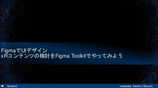 takabrz1 大阪駆動開発 Takahiro Miyaura
FigmaでUIデザイン
xRコンテンツの検討をFigma Toolkitでやってみよう
 