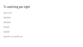 Tv watching per night
Day 1) 1hr
Day2)2hr
Day3)1hr
Day4)0
Day5)0
Overall=1 hr and 20 min
 