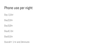 Phone use per night
Day 1)1hr
Day2)1hr
Day3)2hr
Day4) 1hr
Day5)1hr
Overall= 1 hr and 24minute
 