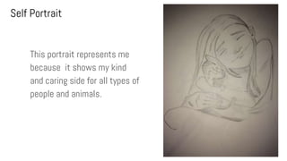 Self Portrait
This portrait represents me
because it shows my kind
and caring side for all types of
people and animals.
 