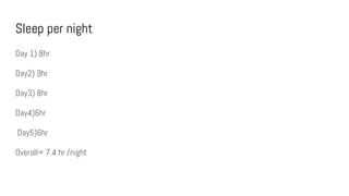 Sleep per night
Day 1) 8hr
Day2) 9hr
Day3) 8hr
Day4)6hr
Day5)6hr
Overall= 7.4 hr /night
 