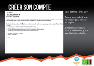 créer son compte 
Vous obtenez l’ID de suivi 
Google vous invite à insé-rer 
le code pour «tracker 
les pages» 
a insérer dans le code 
source. Idéalement, juste 
avant la balise </body> 
 