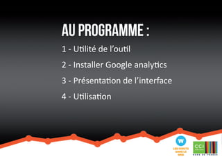 Au programme : 
1 - Utilité de l’outil 
2 - Installer Google analytics 
3 - Présentation de l’interface 
4 - Utilisation 
 