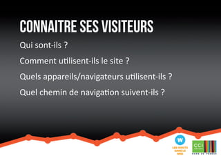 connaitre ses visiteurs 
Qui sont-ils ? 
Comment utilisent-ils le site ? 
Quels appareils/navigateurs utilisent-ils ? 
Quel chemin de navigation suivent-ils ? 
 