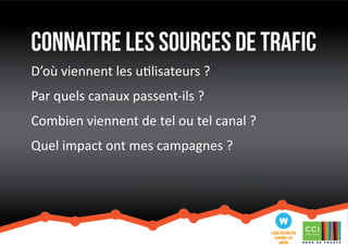 connaitre les sources de trafic 
D’où viennent les utilisateurs ? 
Par quels canaux passent-ils ? 
Combien viennent de tel ou tel canal ? 
Quel impact ont mes campagnes ? 
 