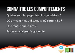 connaitre les comportements 
Quelles sont les pages les plus populaires ? 
Où arrivent mes utilisateurs, où sortent-ils ? 
Que font-ils sur le site ? 
Tester et analyser l’ergonomie 
 