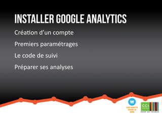 InstalLer google analytics 
Création d’un compte 
Premiers paramétrages 
Le code de suivi 
Préparer ses analyses 
 