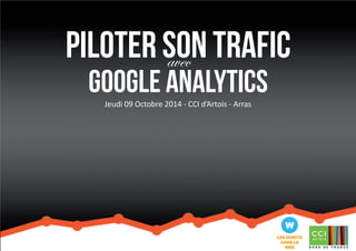 Piloter son trafic 
avec 
Google Analytics 
Jeudi 09 Octobre 2014 - CCI d’Artois - Arras 
 