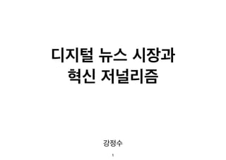 디지털 뉴스 시장과! 
혁신 저널리즘 
강정수 
1 
 