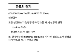 규모의 경제 
! 
• economies of scale, returns to scale! 
• 생산함수 ! 
Y = F(K,L) 
• 모든 생산요소가 일정량 증가/감소할 때, 생산량의 변화! 
• positive Eo...