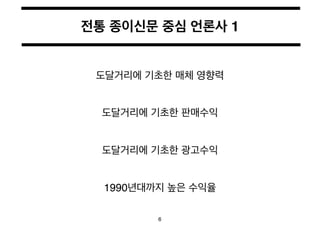 전통 종이신문 중심 언론사 1 
도달거리에 기초한 매체 영향력 
도달거리에 기초한 판매수익 
도달거리에 기초한 광고수익 
1990년대까지 높은 수익율 
6 
 