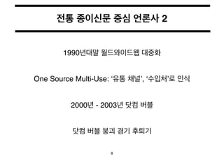 전통 종이신문 중심 언론사 2 
1990년대말 월드와이드웹 대중화 
One Source Multi-Use: ‘유통 채널’, ‘수입처’로 인식 
2000년 - 2003년 닷컴 버블 
닷컴 버블 붕괴 경기 후퇴기 
8 
 
