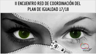 II ENCUENTRO RED DE COORDINACIÓN DEL
PLAN DE IGUALDAD 17/18
 