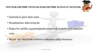NON-PARAMETRİK TESTLER (PARAMETRİK OLMAYAN TESTLER)
• İstatistiksel gücü daha azdır.
• Hesaplanması daha kolaydır.
• Doğru bir şekilde uygulandığında parametrik testlerle aynı sonuçları
verir.
• Birçok veri düzeyinde kullanma imkanına sahip olursunuz.
DOĞUKAN TAŞTAN
 
