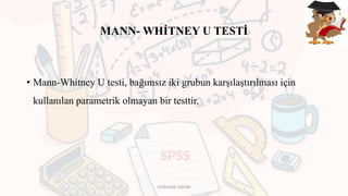 MANN- WHİTNEY U TESTİ
• Mann-Whitney U testi, bağımsız iki grubun karşılaştırılması için
kullanılan parametrik olmayan bir testtir.
DOĞUKAN TAŞTAN
 