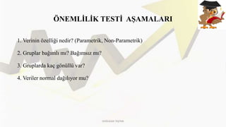 ÖNEMLİLİK TESTİ AŞAMALARI
1. Verinin özelliği nedir? (Parametrik, Non-Parametrik)
2. Gruplar bağımlı mı? Bağımsız mı?
3. Gruplarda kaç gönüllü var?
4. Veriler normal dağılıyor mu?
DOĞUKAN TAŞTAN
 