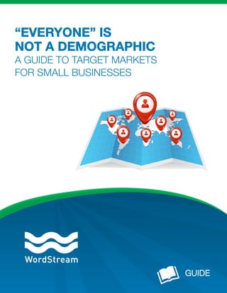 “EVERYONE” IS 
NOT A DEMOGRAPHIC 
A GUIDE TO TARGET MARKETS 
FOR SMALL BUSINESSES 
 