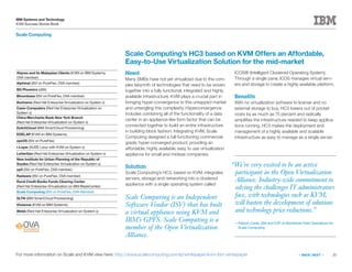 20
IBM Systems and Technology
KVM Success Stories Book
« BACK | NEXT »For more information on Scale and KVM view here: http://www.scalecomputing.com/lp/whitepaper/kvm-ibm-whitepaper
Scale Computing is an Independent
Software Vendor (ISV) that has built
a virtual appliance using KVM and
IBM’s GPFS. Scale Computing is a
member of the Open Virtualization
Alliance.
Scale Computing’s HC3 based on KVM Offers an Affordable,
Easy-to-Use Virtualization Solution for the mid-market
Need
Many SMBs have not yet virtualized due to the com-
plex labyrinth of technologies that need to be woven
together into a fully functional, integrated and highly
available infrastructure. KVM plays a crucial part in
bringing hyper-convergence to this untapped market
and untangling this complexity. Hyperconvergence
includes combining all of the functionality of a data
center in an appliance-like form factor that can be
connected together to build an entire infrastructure
in building block fashion. Integrating KVM, Scale
Computing designed a full-functioning commercial-
grade, hyper-converged product, providing an
affordable, highly available, easy to use virtualization
appliance for small and midsize companies.
Solution
Scale Computing’s HC3, based on KVM, integrates
servers, storage and networking into a clustered
appliance with a single operating system called
ICOS® (Intelligent Clustered Operating System).
Through a single pane, ICOS manages virtual serv-
ers and storage to create a highly available platform.
Benefits
With no virtualization software to license and no
external storage to buy, HC3 lowers out of pocket
costs by as much as 75 percent and radically
simplifies the infrastructure needed to keep applica-
tions running. HC3 makes the deployment and
management of a highly available and scalable
infrastructure as easy to manage as a single server.
Scale Computing
Abyres and its Malaysian Clients (KVM on IBM Systems,
OVA member)
Alphinat (ISV on PureFlex, OVA member)
BG Phoenics (zBX)
Bloombase (ISV on PureFlex, OVA member)
Bonhams (Red Hat Enterprise Virtualization on System x)
Casio Computers (Red Hat Enterprise Virtualization on
System x)
China Merchants Bank New York Branch
(Red Hat Enterprise Virtualization on System x)
DutchCloud (IBM SmartCloud Provisioning)
EDELAP (KVM on IBM Systems)
eyeOS (ISV on PureFlex)
i-Layer (SUSE Linux with KVM on System x)
LetterGen (Red Hat Enterprise Virtualization on System x)
New Institute for Urban Planning of the Republic of
Srpska (Red Hat Enterprise Virtualization on System x)
op5 (ISV on PureFlex, OVA member)
Radware (ISV on PureFlex, OVA member)
Rural Credit Banks Funds Clearing Center
(Red Hat Enterprise Virtualization on IBM BladeCenter)
Scale Computing (ISV on PureFlex, OVA Member)
SLTN (IBM SmartCloud Provisioning)
Vissensa (KVM on IBM Systems)
Webb (Red Hat Enterprise Virtualization on System x)
“We’re very excited to be an active
participant in the Open Virtualization
Alliance. Industry-wide commitment to
solving the challenges IT administrators
face, with technologies such as KVM,
will hasten the development of solutions
and technology price reductions.”
—Patrick Conte, GM and EVP of Worldwide Field Operations for
Scale Computing
 