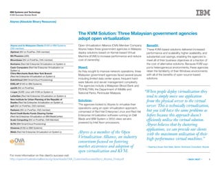 4
IBM Systems and Technology
KVM Success Stories Book
« BACK | NEXT »
Abyres (Absolute Binary Resources)
The KVM Solution: Three Malaysian government agencies
adopt open virtualization
Open Virtualization Alliance (OVA) Member Company
Abyres helps three government agencies in Malaysia
deploy solutions based on Kernel-based Virtual
Machine (KVM) to increase performance and reduce
cost of ownership
Need:
As they sought to improve network operations, three
Malaysian government agencies faced several issues
including limited data center space, frequent hard-
ware failures and server management complexity.
The agencies include a Malaysian Blood Bank and
PERHILITAN, the Department of Wildlife and
National Parks, Peninsular Malaysia.
Solution:
The agencies looked to Abyres to virtualize their
operations using an open virtualization approach,
comprised of Red Hat Enterprise Linux and Red Hat
Enterprise Virtualization software running on Dell
Blade and IBM System x 3650 class servers
powered by Intel Xeon processors.
Benefit:
These KVM-based solutions delivered increased
performance and scalability, higher availability, and
substantial cost savings, enabling the agencies to
meet all of their business objectives at a fraction of
the cost of alternative solutions. Because KVM sup-
ports heterogeneous environments, these agencies
retain the familiarity of their Windows environments
with all of the benefits of open-source-based
solutions.
Abyres is a member of the Open
Virtualization Alliance, an industry
consortium focused on fostering
market awareness and adoption of
open virtualization and KVM.
For more information on this client’s success visit:
http://openvirtualizationalliance.org/downloads/OVA_CustomerSuccessStory_Abyres_Final.pdf
“When people deploy virtualization they
tend to simply move one application
from the physical server to the virtual
server. This is technically virtualization,
but you will have the same problems as
before because this approach doesn’t
efficiently utilize the virtual solution.
Abyres believes that by clustering
applications, we can provide our clients
with the maximum utilization of their
high-performance virtual machines.”
—Syamsul Anuar Abd Nasir, Senior Technical Consultant, Abyres
Abyres and its Malaysian Clients (KVM on IBM Systems,
OVA member)
Alphinat (ISV on PureFlex, OVA member)
BG Phoenics (zBX)
Bloombase (ISV on PureFlex, OVA member)
Bonhams (Red Hat Enterprise Virtualization on System x)
Casio Computers (Red Hat Enterprise Virtualization on
System x)
China Merchants Bank New York Branch
(Red Hat Enterprise Virtualization on System x)
DutchCloud (IBM SmartCloud Provisioning)
EDELAP (KVM on IBM Systems)
eyeOS (ISV on PureFlex)
i-Layer (SUSE Linux with KVM on System x)
LetterGen (Red Hat Enterprise Virtualization on System x)
New Institute for Urban Planning of the Republic of
Srpska (Red Hat Enterprise Virtualization on System x)
op5 (ISV on PureFlex, OVA member)
Radware (ISV on PureFlex, OVA member)
Rural Credit Banks Funds Clearing Center
(Red Hat Enterprise Virtualization on IBM BladeCenter)
Scale Computing (ISV on PureFlex, OVA Member)
SLTN (IBM SmartCloud Provisioning)
Vissensa (KVM on IBM Systems)
Webb (Red Hat Enterprise Virtualization on System x)
 