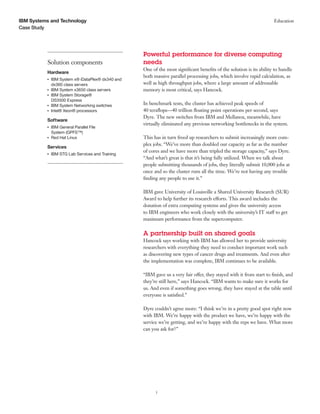 IBM Systems and Technology                                                                                             Education
Case Study




                                                    Powerful performance for diverse computing
          Solution components                       needs
                                                    One of the most significant benefits of the solution is its ability to handle
          Hardware
                                                    both massive parallel processing jobs, which involve rapid calculation, as
          ●●
               IBM System x® iDataPlex® dx340 and
               dx360 class servers                  well as high throughput jobs, where a large amount of addressable
          ●●
               IBM System x3650 class servers       memory is most critical, says Hancock.
          ●●
               IBM System Storage®
               DS3500 Express
          ●●
               IBM System Networking switches       In benchmark tests, the cluster has achieved peak speeds of
          ●●
               Intel® Xeon® processors              40 teraflops—40 trillion floating point operations per second, says
                                                    Dyre. The new switches from IBM and Mellanox, meanwhile, have
          Software
                                                    virtually eliminated any previous networking bottlenecks in the system.
          ●●
               IBM General Parallel File
               System (GPFS™)
          ●●
               Red Hat Linux                        This has in turn freed up researchers to submit increasingly more com-
                                                    plex jobs. “We’ve more than doubled our capacity as far as the number
          Services
                                                    of cores and we have more than tripled the storage capacity,” says Dyre.
          ●●
               IBM STG Lab Services and Training
                                                    “And what’s great is that it’s being fully utilized. When we talk about
                                                    people submitting thousands of jobs, they literally submit 10,000 jobs at
                                                    once and so the cluster runs all the time. We’re not having any trouble
                                                    finding any people to use it.”

                                                    IBM gave University of Louisville a Shared University Research (SUR)
                                                    Award to help further its research efforts. This award includes the
                                                    donation of extra computing systems and gives the university access
                                                    to IBM engineers who work closely with the university’s IT staff to get
                                                    maximum performance from the supercomputer.

                                                    A partnership built on shared goals
                                                    Hancock says working with IBM has allowed her to provide university
                                                    researchers with everything they need to conduct important work such
                                                    as discovering new types of cancer drugs and treatments. And even after
                                                    the implementation was complete, IBM continues to be available.

                                                    “IBM gave us a very fair offer, they stayed with it from start to finish, and
                                                    they’re still here,” says Hancock. “IBM wants to make sure it works for
                                                    us. And even if something goes wrong, they have stayed at the table until
                                                    everyone is satisfied.”

                                                    Dyre couldn’t agree more: “I think we’re in a pretty good spot right now
                                                    with IBM. We’re happy with the product we have, we’re happy with the
                                                    service we’re getting, and we’re happy with the reps we have. What more
                                                    can you ask for?”




                                                          3
 