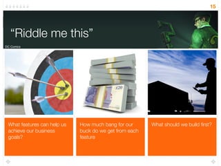 What should we build ﬁrst?How much bang for our
buck do we get from each
feature
What features can help us
achieve our business
goals?
“Riddle me this”
15
“Riddle me this”
DC Comics
 