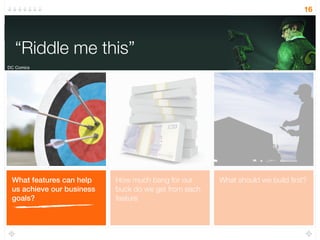 What should we build ﬁrst?How much bang for our
buck do we get from each
feature
What features can help
us achieve our business
goals?
“Riddle me this”
16
“Riddle me this”
DC Comics
 