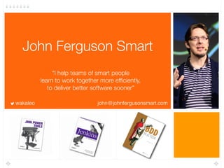 John Ferguson Smart
“I help teams of smart people  
learn to work together more efﬁciently,  
to deliver better software sooner”
wakaleo john@johnfergusonsmart.com
 