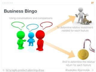 bit.ly/agile-product-planning-draw @wakaleo @janmolak
27
Business Bingo
Using conversations and comparisons
To determine relative investment
needed for each feature
And to determine the relative
return for each feature
 