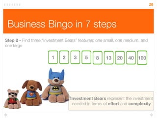 Business Bingo in 7 steps
29
Step 2 - Find three “Investment Bears” features: one small, one medium, and
one large 
1 2 3 5 8 13 20 40 100
Investment Bears represent the investment
needed in terms of eﬀort and complexity
 