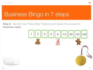 Business Bingo in 7 steps
34
Step 6 - Identify three “Value Bear” features and repeat the process for
business value
1 2 3 5 8 13 20 40 100
1
3
3
3
8 8
20
 