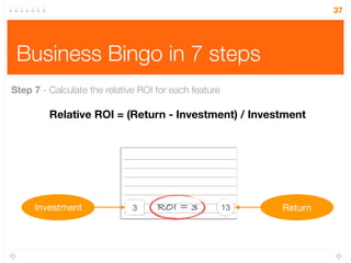 Business Bingo in 7 steps
37
Step 7 - Calculate the relative ROI for each feature
3 13Investment Return
Relative ROI = (Return - Investment) / Investment
ROI = 3
 